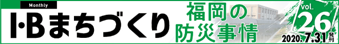 I・Bまちづくり vol.26 福岡の防災事情 ＞