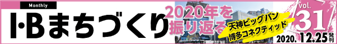 I・Bまちづくり vol.31 2020年を振り返る 天神ビッグバン 博多コネクティッド ＞