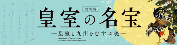 九州国立博物館　特別展「皇室の名宝―皇室と九州をむすぶ美―」