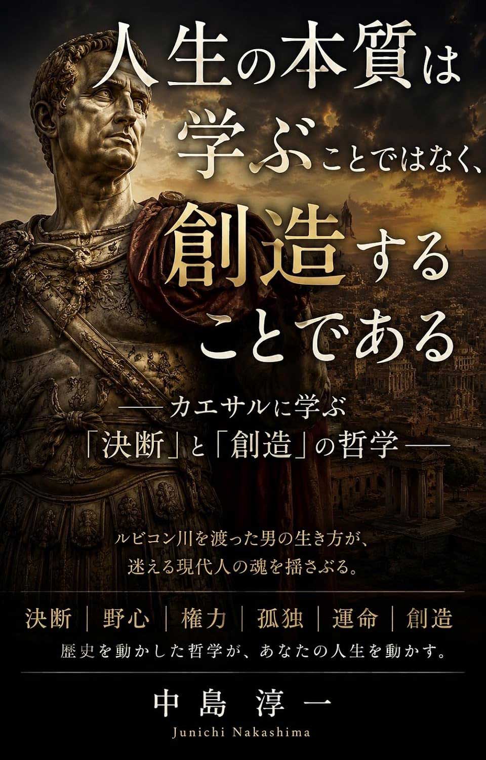 『人生の本質は学ぶことではなく、創造することである：─カエサルに学ぶ「決断」と「創造」の哲学─』