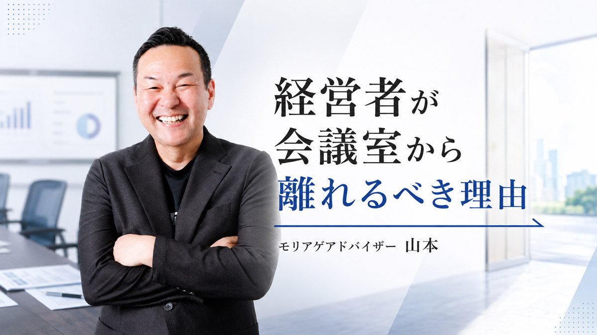 経営者が会議室から離れるべき理由／モリアゲアドバイザー　山本啓一