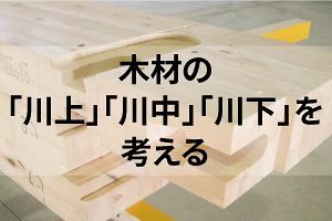 木材の「川上」「川中」「川下」を考える（3）