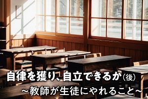 自律を獲り、自立できるか（後） ～教師が生徒にやれること～（1）