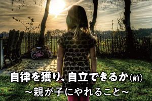 自律を獲り、自立できるか（前） ～親が子にやれること～（1）
