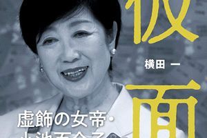 厚化粧の〈仮面〉に隠された強烈な権力欲～横田一さんの著書『仮面・小池百合子』を先着5名さまにプレゼント