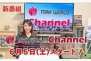 【6/5スタート！】「MAX WORLD Channel（マックスワールドチャンネル）」～見どころを紹介