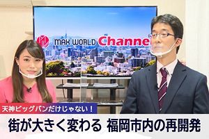 進む福岡市内の再開発、福岡グランドデザイン構想～「MAX WORLD Channel（マックスワールドチャンネル）」11/13、14放映分