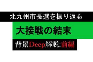 【北九州市長選】大接戦の結末　背景Deep解説（前）