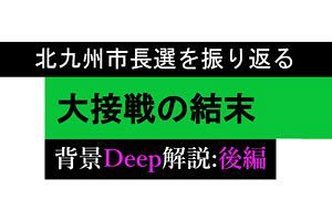 【北九州市長選】大接戦の結末　背景Deep解説（後）